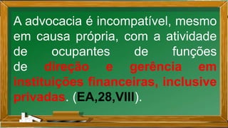 A advocacia é incompatível, mesmo
em causa própria, com a atividade
de ocupantes de funções
de direção e gerência em
instituições financeiras, inclusive
privadas. (EA,28,VIII).
 