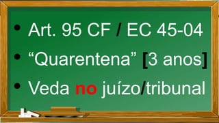 • Art. 95 CF / EC 45-04
• “Quarentena” [3 anos]
• Veda no juízo/tribunal
 