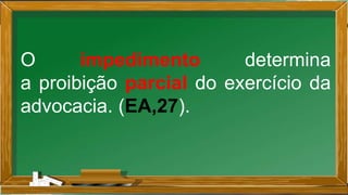 O impedimento determina
a proibição parcial do exercício da
advocacia. (EA,27).
 