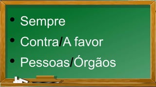 • Sempre
• Contra/A favor
• Pessoas/Órgãos
 