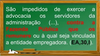 São impedidos de exercer a
advocacia os servidores da
administração (...), contra a
Fazenda Pública que os
remunere ou à qual seja vinculada
a entidade empregadora. (EA,30,I).
 