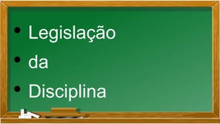 • Legislação
• da
• Disciplina
 