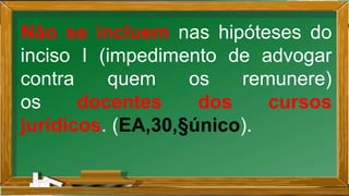 Não se incluem nas hipóteses do
inciso I (impedimento de advogar
contra quem os remunere)
os docentes dos cursos
jurídicos. (EA,30,§único).
 
