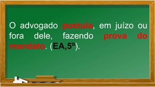 O advogado postula, em juízo ou
fora dele, fazendo prova do
mandato. (EA,5º).
 