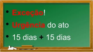 • Exceção!
• Urgência do ato
• 15 dias + 15 dias
 