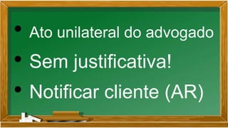 • Ato unilateral do advogado
• Sem justificativa!
• Notificar cliente (AR)
 