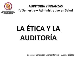 AUDITORIA Y FINANZAS
IV Semestre – Administrativo en Salud




LA ÉTICA Y LA
 AUDITORÍA
     Docente: Genderson Leones Herrera – Agosto 6/2012
 