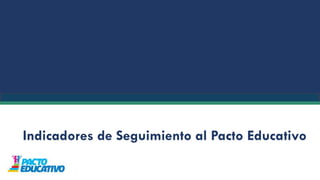 Indicadores de Seguimiento al Pacto Educativo
 