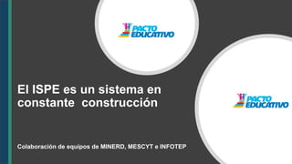 El ISPE es un sistema en
constante construcción
Colaboración de equipos de MINERD, MESCYT e INFOTEP
 