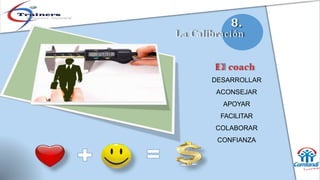 8.
L a Calibración
E l coach
DESARROLLAR
ACONSEJAR
APOYAR
FACILITAR
COLABORAR
CONFIANZA
 