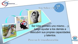 10
Ser, Saber y Ten
.er
Ser líder primero uno mismo… y
luego ayudar a los demás a
descubrir sus propias capacidades
y talentos.
Proceso de transformación
 