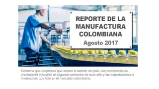 Conozca qué empresas que atraen el talento del país, los pronósticos de
crecimiento industrial el segundo semestre de este año y las exportaciones e
inversiones que lideran el mercado colombiano.
 