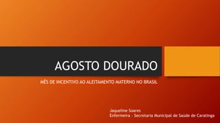 AGOSTO DOURADO
MÊS DE INCENTIVO AO ALEITAMENTO MATERNO NO BRASIL
Jaqueline Soares
Enfermeira – Secretaria Municipal de Saúde de Caratinga
 