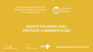 portaldeboaspraticas.iff.fiocruz.br
ATENÇÃO À
CRIANÇA
AGOSTO DOURADO 2021:
PROTEGER A AMAMENTAÇÃO
 