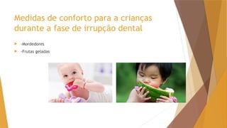 Medidas de conforto para a crianças
durante a fase de irrupção dental
 -Mordedores
 -Frutas geladas
 