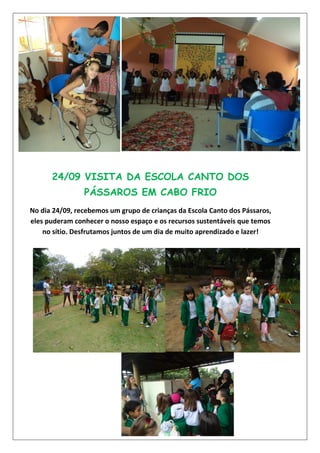 24/09 VISITA DA ESCOLA CANTO DOS
PÁSSAROS EM CABO FRIO
No dia 24/09, recebemos um grupo de crianças da Escola Canto dos Pássaros,
eles puderam conhecer o nosso espaço e os recursos sustentáveis que temos
no sítio. Desfrutamos juntos de um dia de muito aprendizado e lazer!
 
