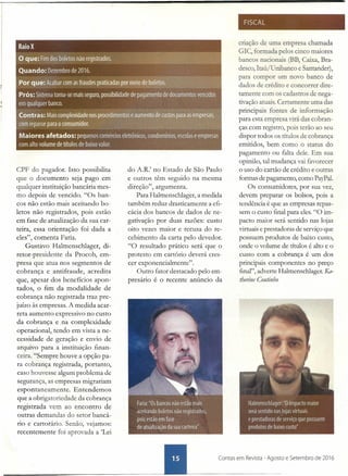 CPF do pagador. Isso possibilita
que o documento seja pago em
qualquer instituição bancária mes-
mo depois de vencido. "Os ban-
cos não estão mais aceitando bo-
letos não registrados, pois estão
em fase de atualização da sua car-
teira, essa orientação foi dada a
eles", comenta Faria.
Gustavo Halmenschlager, di-
retor-presidente da Procob, em-
presa que atua nos segmentos de
cobrança e antifraude, acredita
que, apesar dos benefícios apon-
tados, o fim da modalidade de
cobrança não registrada traz pre-
juízo às empresas. A medida acar-
reta aumento expressivo no custo
da cobrança e .na complexidade
operacional, tendo em vista a ne-
cessidade de geração e envio de
arquivo para a instituição finan-
ceira. "Sempre houve a opção pa-
ra cobrança registrada, portanto,
caso houvesse algum problema de
segurança, as empresas migrariam
espontaneamente. Entendemos
que a obrigatoriedade da cobrança
registrada vem ao encontro de
outras demandas do setor bancá-
rio e cartorário. Senão, vejamos:
recentemente foi aprovada a 'Lei
do A.R.' no Estado de São Paulo
e outros têm seguido na mesma
direção", argumenta.
Para Halmenschlager, a medida
também reduz drasticamente a efi-
cácia dos bancos de dados de ne-
gativação por duas razões: custo
oito vezes maior e recusa do re-
cebimento da carta pelo devedor.
"O resultado prático será que o
protesto em cartório deverá cres-
cer exponencialmente".
Outro fator destacado pelo em-
presário é o recente anúncio da
,
FISCAL
criação de uma empresa chamada
GIC, formada pelos cinco maiores
bancos nacionais (BB, Caixa, Bra-
desco, Itaú/Unibanco e Santander),
para compor um novo banco de
dados de crédito e concorrer dire-
tamente com os cadastros de nega-
tivação atuais. Certamente uma das
principais fontes de informação
para esta empresa virá das cobran-
ças com registro, pois terão ao seu
dispor todos os títulos de cobrança
emitidos, bem como o status do
pagamento ou falta dele. Em sua
opinião, tal mudança vai favorecer
o uso do cartão de crédito e outras
formas de pagamento, como PayPal
Os consumidores, por sua vez,
devem preparar os bolsos, pois a
tendência é que as empresas repas-
sem o custo final para eles. "O im-
pacto maior será sentido nas lojas
virtuais e prestadoras de serviço que
possuem produtos de baixo custo,
onde o volume de títulos é alto e o
custo com a cobrança é um dos
principais componentes no preço
final", adverte Halmenschlager. Ka-
therine Coutinho
____________________________________________ ~IIIIIIIL---------c-o-nt-a-s-e-m--Re-v-is_t_a_-_A_9_os_to e Setembro de 2016
 