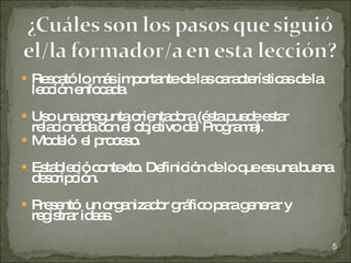 Rescató lo más importante de las características de la lección enfocada. Uso una pregunta orientadora (ésta puede estar relacionada con el objetivo del Programa). Modeló  el proceso. Estableció contexto. Definición de lo que es una buena descripción. Presentó  un organizador gráfico para generar y registrar ideas. 