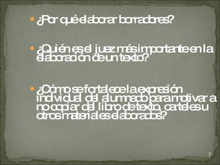 ¿Por qué elaborar borradores? ¿Quién es el juez más importante en la elaboración de un texto? ¿Cómo se fortalece la expresión individual del alumnado para motivar a no copiar del libro de texto, carteles u otros materiales elaborados? 