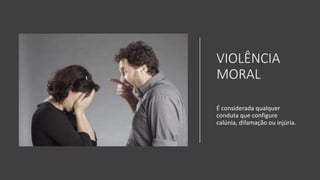 VIOLÊNCIA
MORAL
É considerada qualquer
conduta que configure
calúnia, difamação ou injúria.
 