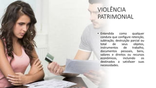 VIOLÊNCIA
PATRIMONIAL
• Entendida como qualquer
conduta que configure retenção,
subtração, destruição parcial ou
total de seus objetos,
instrumentos de trabalho,
documentos pessoais, bens,
valores e direitos ou recursos
econômicos, incluindo os
destinados a satisfazer suas
necessidades.
 