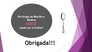 Em briga de Marido e
Mulher
VOCÊ
pode ser a Colher!
Obrigada!!!
 