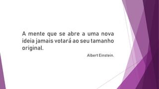 A mente que se abre a uma nova
ideia jamais votará ao seu tamanho
original.
Albert Einstein.
 