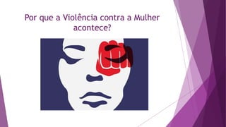 Por que a Violência contra a Mulher
acontece?
 