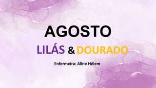 AGOSTO
LILÁS &DOURADO
Enfermeira: Aline Hélem
 