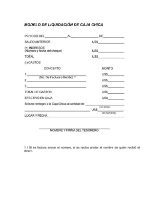 MODELO DE LIQUIDACIÓN DE CAJA CHICA




1 / Si es factura anotar el número, si es recibo anotar el nombre de quién recibió el
dinero.
 