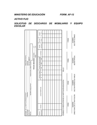 MINISTERIO DE EDUCACIÓN                FORM. AF-12

ACTIVO FIJO

SOLICITUD     DE   DESCARGO   DE   MOBILIARIO   Y    EQUIPO
ESCOLAR
 