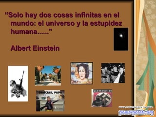 “Solo hay dos cosas infinitas en el
  mundo: el universo y la estupidez
  humana......"

 Albert Einstein
 