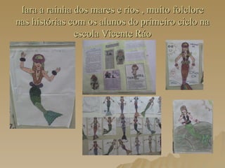 Iara a rainha dos mares e rios , muito folclore nas histórias com os alunos do primeiro ciclo na escola Vicente Ráo