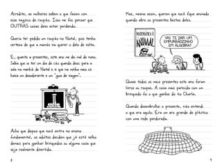 Acredite, as mulheres sabem o que fazem com           Mas, mesmo assim, querem que você fique animado
esse negócio de roupão. Isso me fez pensar que        quando abre os presentes bestas deles.
OUTraS coisas devo estar perdendo.
                                                            MATEMÁTICA É
Queria ter pedido um roupão no Natal, pois tenho                             VAI TE DAR UM
                                                                            EMPURRÃOZINHO
certeza de que a mamãe vai querer o dela de volta.                             EM ÁLGEBRA


E, quanto a presentes, este ano me dei mal de novo.
Sabia que ia ter um dia de cão quando desci para a
sala na manhã de Natal e vi que na minha meia só
                                                                            MATEMÁTICA É




havia um desodorante e um “guia de viagem”.
                                                      Quase todos os meus presentes este ano foram
                                                      livros ou roupas. A coisa mais parecida com um
                                                      brinquedo foi o que ganhei do tio Charlie.

                                                      Quando desembrulhei o presente, não entendi
                                                      o que era aquilo. Era um aro grande de plástico
                                                      com uma rede pendurada.

Acho que depois que você entra no ensino
fundamental, os adultos decidem que já está velho
demais para ganhar brinquedos ou alguma coisa que
seja realmente divertida.

8                                                                                                       9
 