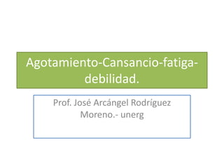 Agotamiento-Cansancio-fatiga-
debilidad.
Prof. José Arcángel Rodríguez
Moreno.- unerg
 