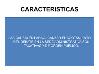 CARACTERISTICASLAS CAUSALES PARA ALCANZAR EL AGOTAMIENTO DEL DEBATE EN LA SEDE ADMINISTRATIVA SON TAXATIVAS Y DE ORDEN PUBLICO.