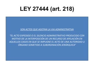 LEY 27444 (art. 218)SON ACTOS QUE AGOTAN LA VIA ADMINISTRATIVA“EL ACTO EXPEDIDO O EL SILENCIO ADMINISTRATIVO PRODUCIDO CON MOTIVO DE LA INTERPOSICIÓN DE UN RECURSO DE APELACIÓN EN AQUELLOS CASOS EN QUE SE IMPUGNE EL ACTO DE UNA AUTORIDAD U ÓRGANO SOMETIDO A SUBORDINACIÓN JERÁRQUICA”