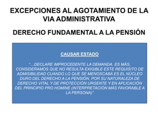 EXCEPCIONES AL AGOTAMIENTO DE LA VIA ADMINISTRATIVADERECHO FUNDAMENTAL A LA PENSIÓNCAUSAR ESTADO“…DECLARE IMPROCEDENTE LA DEMANDA. ES MÁS, CONSIDERAMOS QUE NO RESULTA EXIGIBLE ESTE REQUISITO DE ADMISIBILIDAD CUANDO LO QUE SE MENOSCABA ES EL NÚCLEO DURO DEL DERECHO A LA PENSIÓN, POR SU NATURALEZA DE DERECHO VITAL Y DE PROTECCIÓN URGENTE Y EN APLICACIÓN DEL PRINCIPIO PRO HOMINE (INTERPRETACIÓN MÁS FAVORABLE A LA PERSONA)”