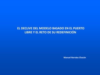EL DECLIVE DEL MODELO BASADO EN EL PUERTO
LIBRE Y EL RETO DE SU REDEFINICIÓN
Manuel Narváez Chacón
 