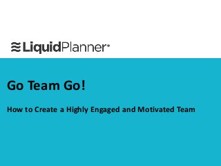 Go Team Go! 
How to Create a Highly Engaged and Motivated Team 
 