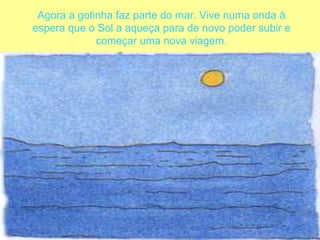 Agora a gotinha faz parte do mar. Vive numa onda à espera que o Sol a aqueça para de novo poder subir e começar uma nova viagem.