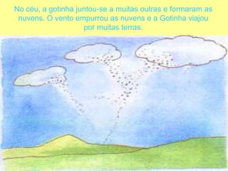 No céu, a gotinha juntou-se a muitas outras e formaram as nuvens. O vento empurrou as nuvens e a Gotinha viajou por muitas terras. 