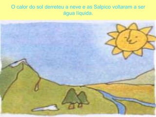 O calor do sol derreteu a neve e as Salpico voltaram a ser água líquida. 