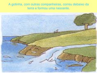 A gotinha, com outras companheiras, correu debaixo da terra e formou uma nascente.