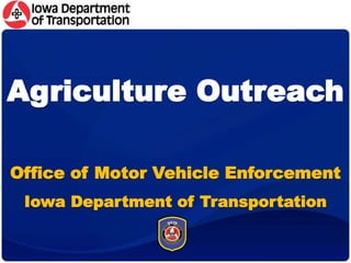 Office of Motor Vehicle Enforcement
Iowa Department of Transportation
Agriculture Outreach
 