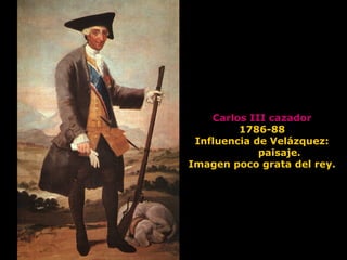 Carlos III cazador
1786-88
Influencia de Velázquez:
paisaje.
Imagen poco grata del rey.
 
