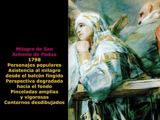 Milagro de San
Antonio de Padua
1798
Personajes populares
Asistencia al milagro
desde el balcón fingido
Perspectiva degradada
hacia el fondo
Pinceladas amplias
y vigorosas
Contornos desdibujados
 