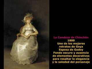 La Condesa de Chinchón
1800
Uno de los mejores
retratos de Goya
Esposa de Godoy
Fondo oscuro y ausencia
de elementos decorativos
para resaltar la elegancia
y la soledad del personaje
 
