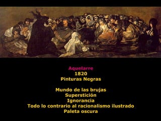 Aquelarre
1820
Pinturas Negras
Mundo de las brujas
Superstición
Ignorancia
Todo lo contrario al racionalismo ilustrado
Paleta oscura
 