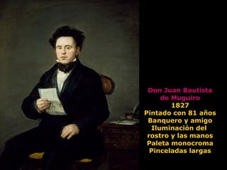 Don Juan Bautista
de Muguiro
1827
Pintado con 81 años
Banquero y amigo
Iluminación del
rostro y las manos
Paleta monocroma
Pinceladas largas
 